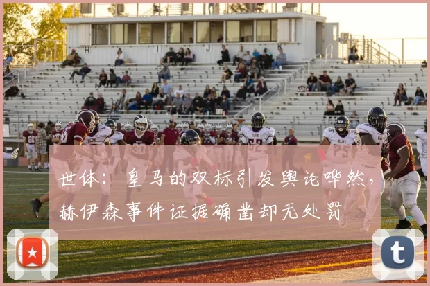 世体：皇马的双标引发舆论哗然，赫伊森事件证据确凿却无处罚