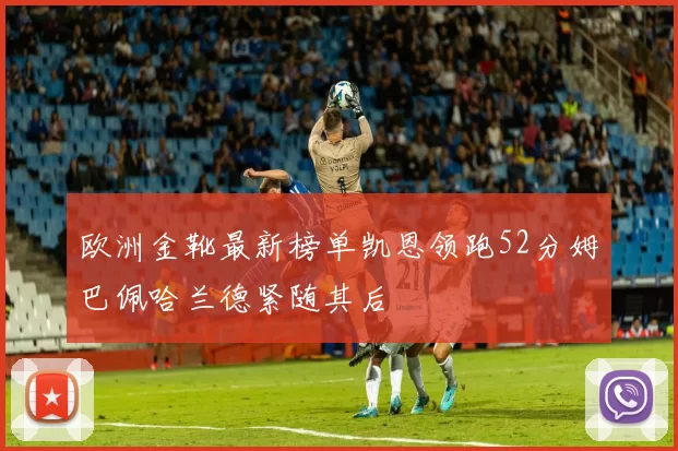 欧洲金靴最新榜单凯恩领跑52分姆巴佩哈兰德紧随其后
