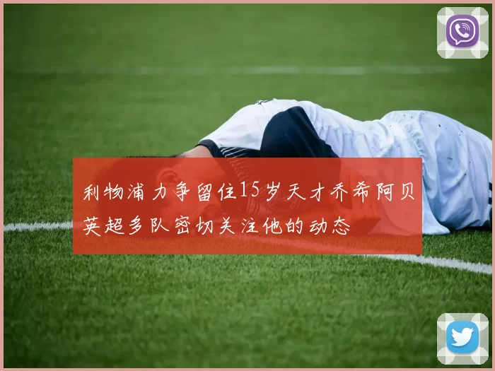 利物浦力争留住15岁天才乔希阿贝英超多队密切关注他的动态