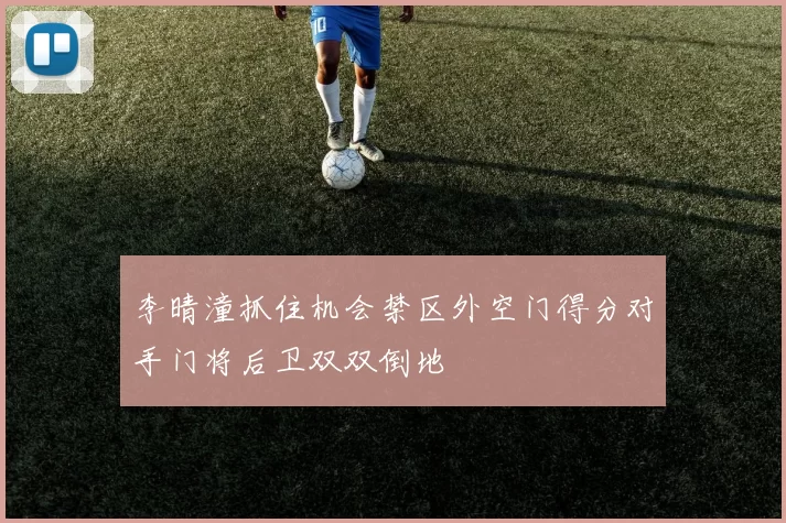 李晴潼抓住机会禁区外空门得分对手门将后卫双双倒地
