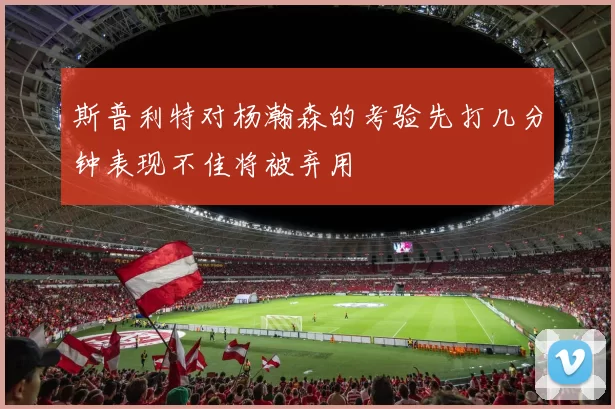 斯普利特对杨瀚森的考验先打几分钟表现不佳将被弃用