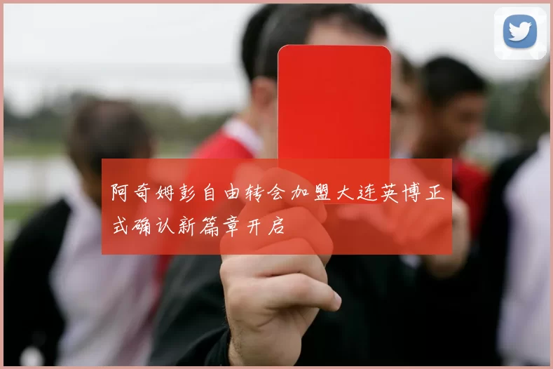阿奇姆彭自由转会加盟大连英博正式确认新篇章开启