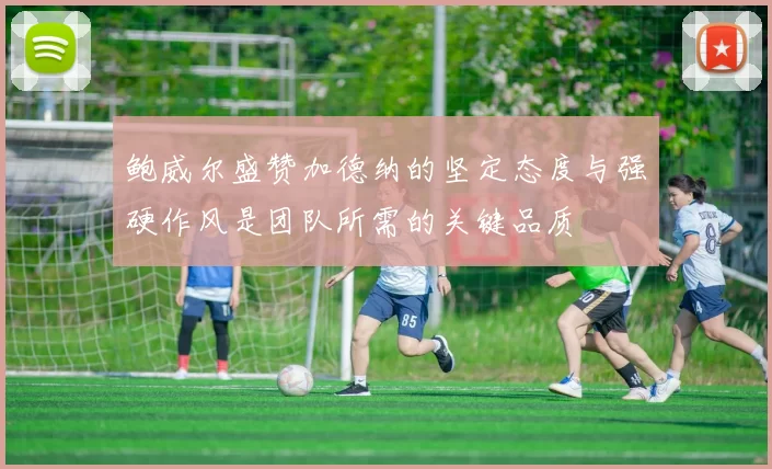 鲍威尔盛赞加德纳的坚定态度与强硬作风是团队所需的关键品质