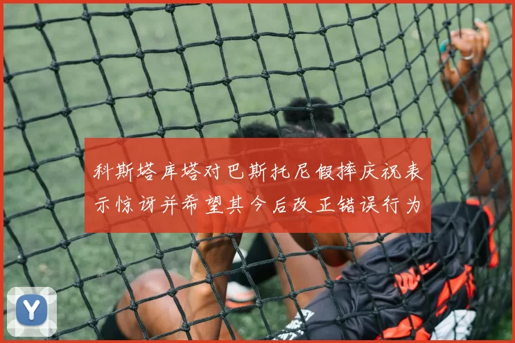 科斯塔库塔对巴斯托尼假摔庆祝表示惊讶并希望其今后改正错误行为