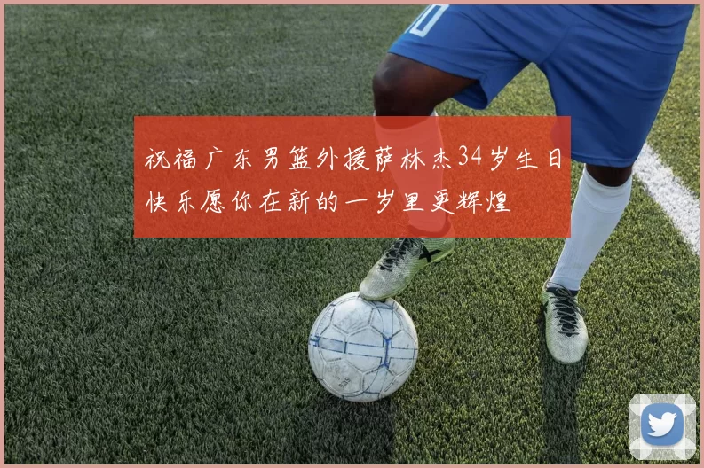 祝福广东男篮外援萨林杰34岁生日快乐愿你在新的一岁里更辉煌