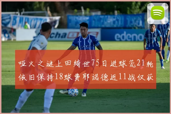 哑火之谜上田绮世75日进球荒21轮依旧保持18球费耶诺德近11战仅获3胜