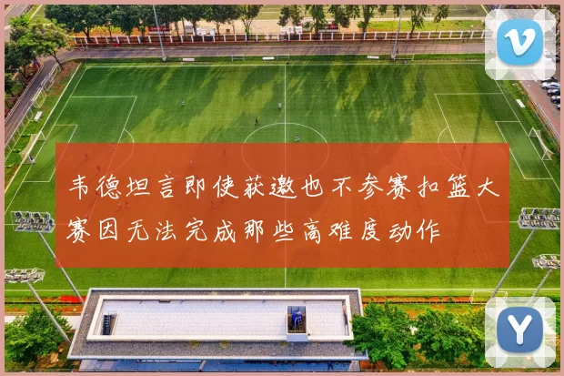 韦德坦言即使获邀也不参赛扣篮大赛因无法完成那些高难度动作