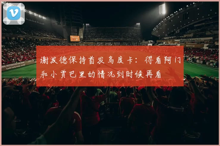 谢泼德保持首发乌度卡：得看阿门和小贾巴里的情况到时候再看