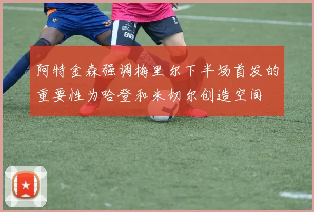 阿特金森强调梅里尔下半场首发的重要性为哈登和米切尔创造空间