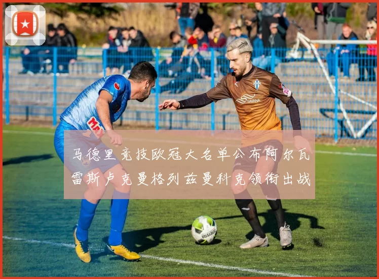 马德里竞技欧冠大名单公布阿尔瓦雷斯卢克曼格列兹曼科克领衔出战