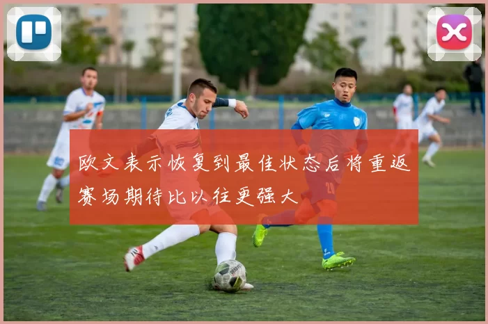欧文表示恢复到最佳状态后将重返赛场期待比以往更强大