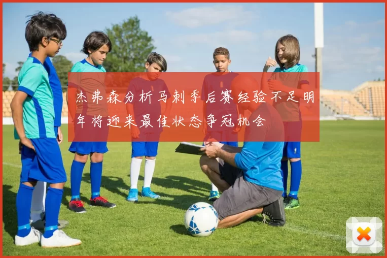 杰弗森分析马刺季后赛经验不足明年将迎来最佳状态争冠机会