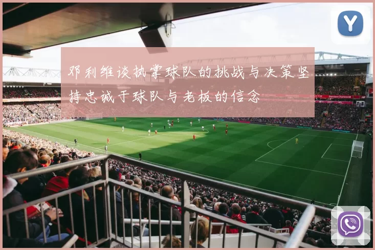 邓利维谈执掌球队的挑战与决策坚持忠诚于球队与老板的信念