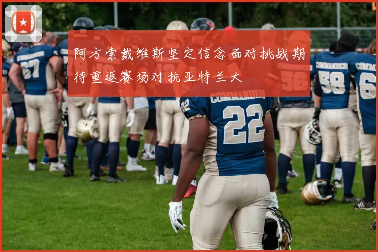 阿方索戴维斯坚定信念面对挑战期待重返赛场对抗亚特兰大