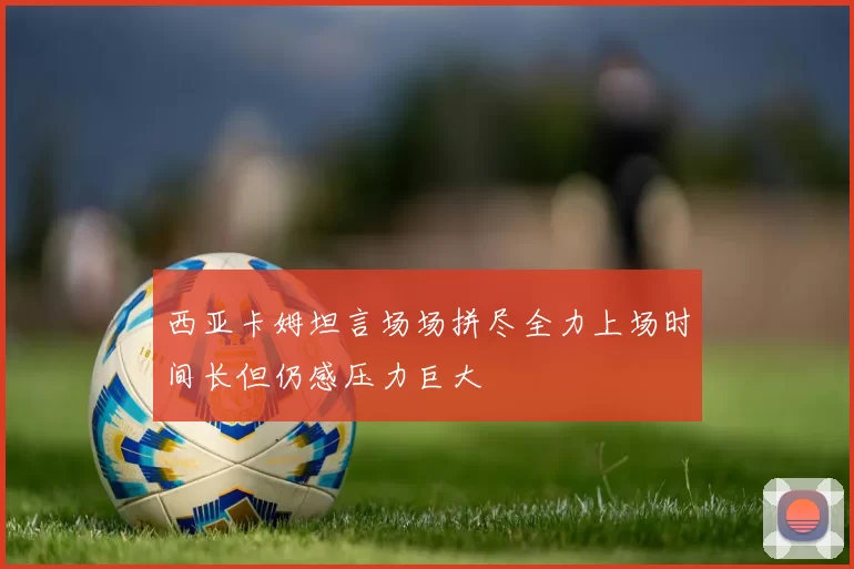 西亚卡姆坦言场场拼尽全力上场时间长但仍感压力巨大