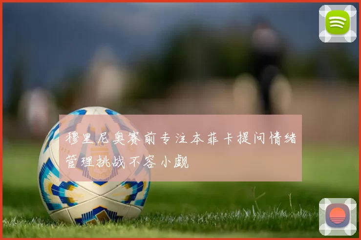 穆里尼奥赛前专注本菲卡提问情绪管理挑战不容小觑