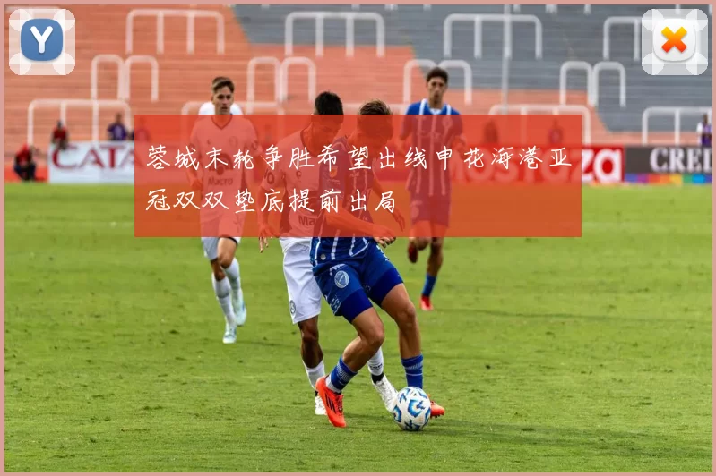 蓉城末轮争胜希望出线申花海港亚冠双双垫底提前出局