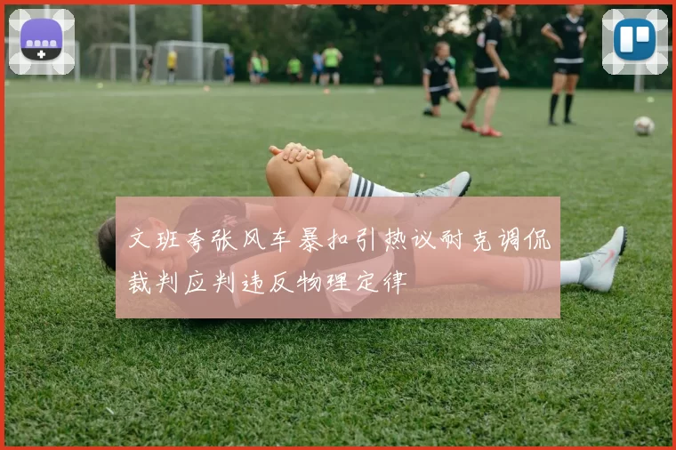 文班夸张风车暴扣引热议耐克调侃裁判应判违反物理定律
