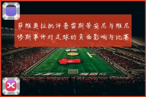 萨维奥拉批评普雷斯蒂安尼与维尼修斯事件对足球的负面影响与比赛公正性