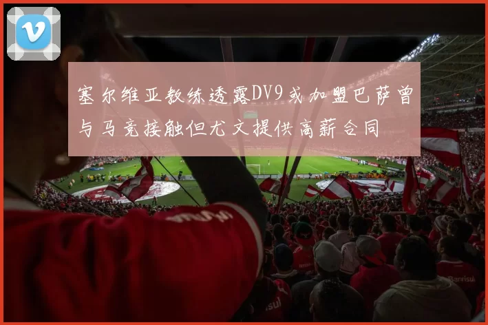 塞尔维亚教练透露DV9或加盟巴萨曾与马竞接触但尤文提供高薪合同