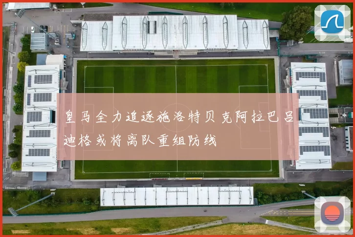 皇马全力追逐施洛特贝克阿拉巴吕迪格或将离队重组防线
