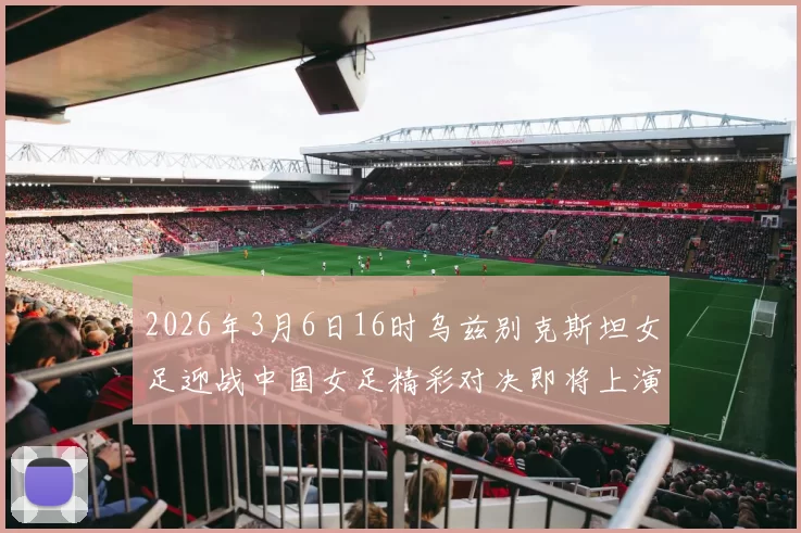 2026年3月6日16时乌兹别克斯坦女足迎战中国女足精彩对决即将上演