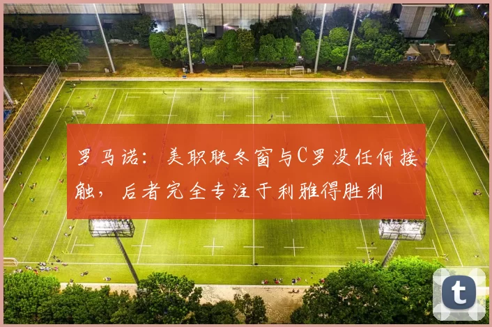 罗马诺：美职联冬窗与C罗没任何接触，后者完全专注于利雅得胜利