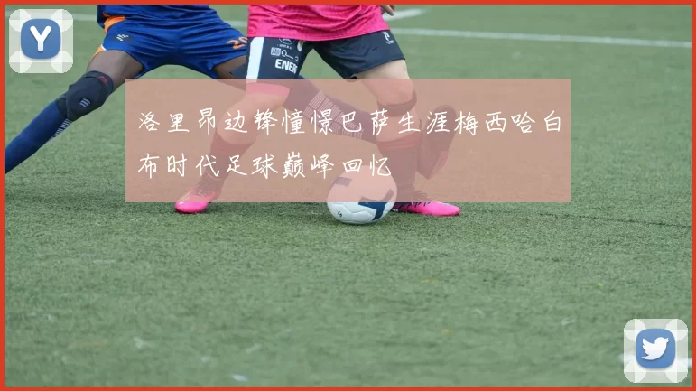 洛里昂边锋憧憬巴萨生涯梅西哈白布时代足球巅峰回忆
