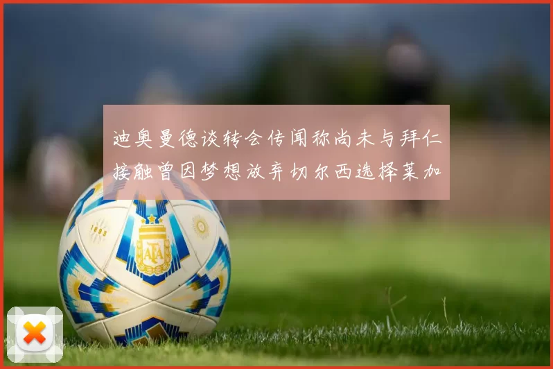 迪奥曼德谈转会传闻称尚未与拜仁接触曾因梦想放弃切尔西选择莱加内斯