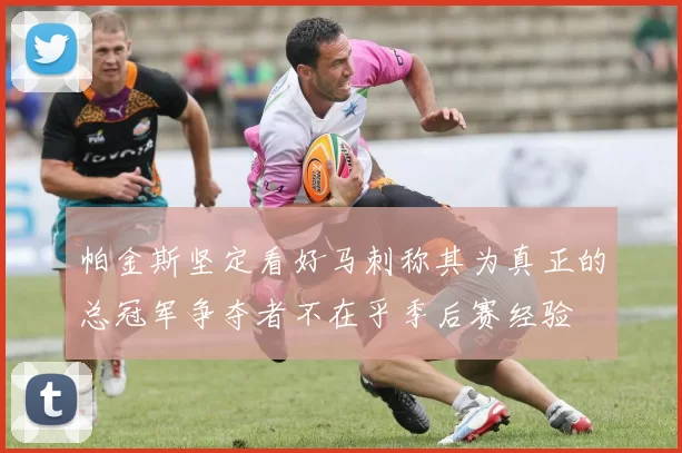 帕金斯坚定看好马刺称其为真正的总冠军争夺者不在乎季后赛经验