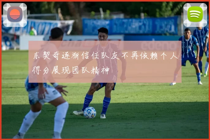 东契奇逐渐信任队友不再依赖个人得分展现团队精神