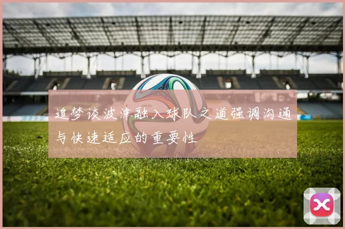 追梦谈波津融入球队之道强调沟通与快速适应的重要性